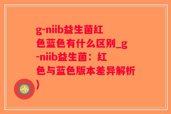 g-niib益生菌红色蓝色有什么区别_g-niib益生菌：红色与蓝色版本差异解析)
