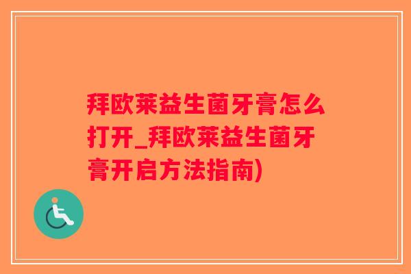 拜欧莱益生菌牙膏怎么打开_拜欧莱益生菌牙膏开启方法指南)