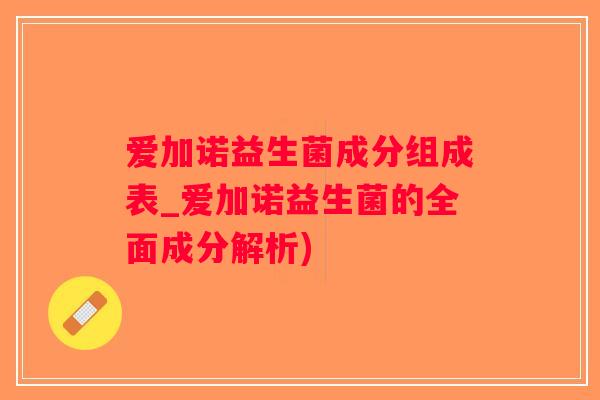 爱加诺益生菌成分组成表_爱加诺益生菌的全面成分解析)