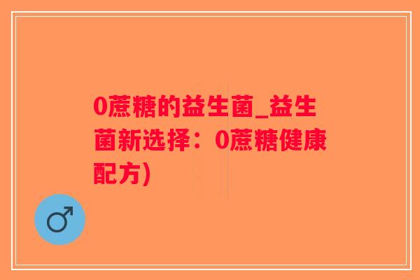 0蔗糖的益生菌_益生菌新选择：0蔗糖健康配方)
