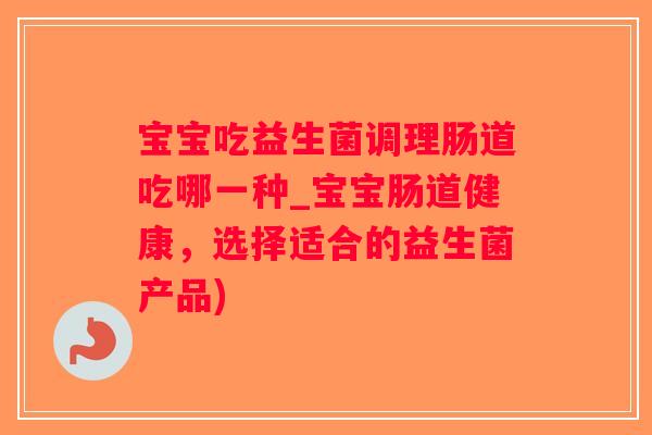 宝宝吃益生菌调理肠道吃哪一种_宝宝肠道健康，选择适合的益生菌产品)