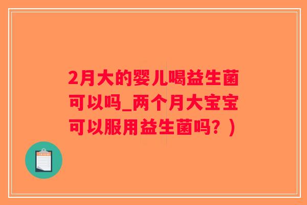 2月大的婴儿喝益生菌可以吗_两个月大宝宝可以服用益生菌吗？)