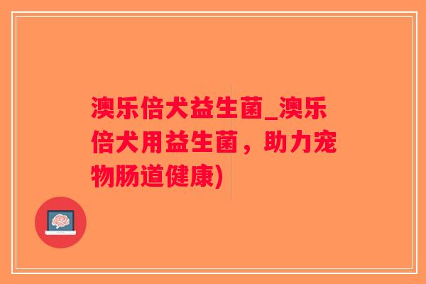 澳乐倍犬益生菌_澳乐倍犬用益生菌,助力宠物肠道健康) 澳乐倍犬益生菌_澳乐倍犬用益生菌,助力宠物肠道健康)