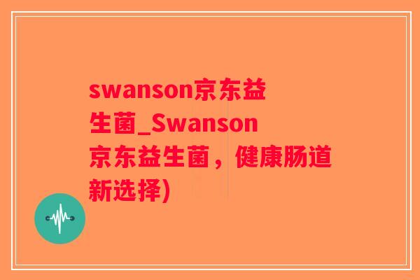 swanson京东益生菌_Swanson京东益生菌，健康肠道新选择)