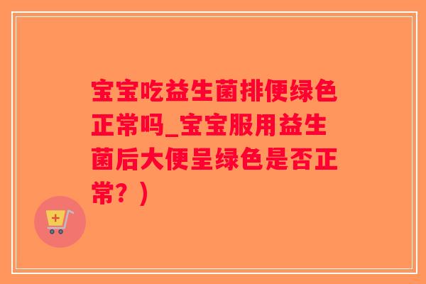 宝宝吃益生菌排便绿色正常吗_宝宝服用益生菌后大便呈绿色是否正常？)