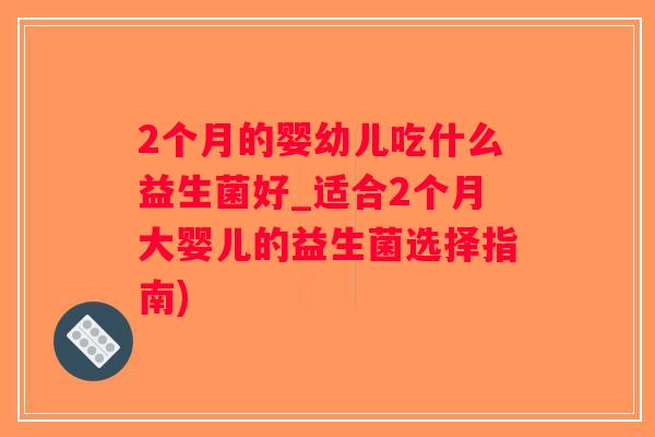 2个月的婴幼儿吃什么益生菌好_适合2个月大婴儿的益生菌选择指南)
