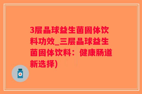 3层晶球益生菌固体饮料功效_三层晶球益生菌固体饮料：健康肠道新选择)