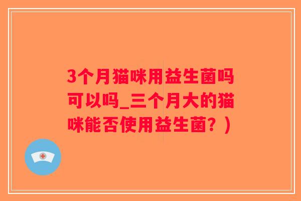 3个月猫咪用益生菌吗可以吗_三个月大的猫咪能否使用益生菌?) 3个月猫咪用益生菌吗可以吗_三个月大的猫咪能否使用益生菌?)