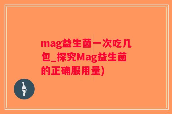mag益生菌一次吃几包_探究Mag益生菌的正确服用量) mag益生菌一次吃几包_探究Mag益生菌的正确服用量)
