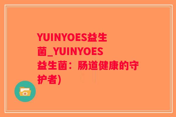 YUINYOES益生菌_YUINYOES益生菌:肠道健康的守护者) YUINYOES益生菌_YUINYOES益生菌:肠道健康的守护者)