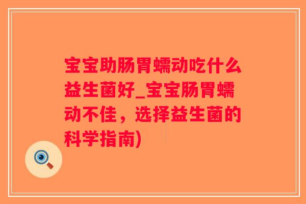 宝宝助肠胃蠕动吃什么益生菌好_宝宝肠胃蠕动不佳，选择益生菌的科学指南)