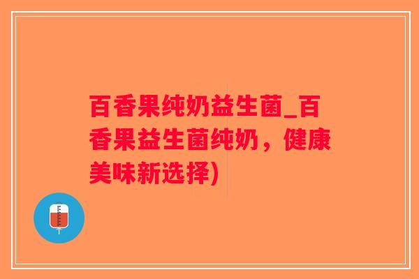 百香果纯奶益生菌_百香果益生菌纯奶，健康美味新选择)