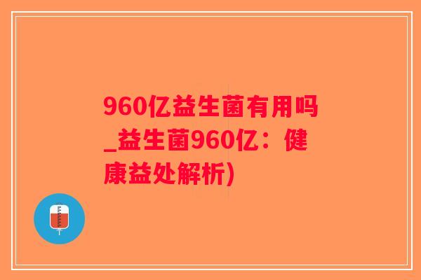 960亿益生菌有用吗_益生菌960亿：健康益处解析)