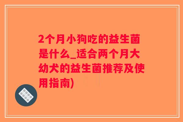 2个月小狗吃的益生菌是什么_适合两个月大幼犬的益生菌推荐及使用指南)