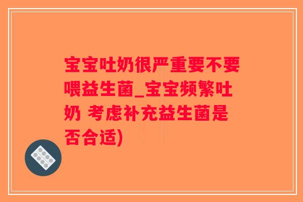 宝宝吐奶很严重要不要喂益生菌_宝宝频繁吐奶 考虑补充益生菌是否合适)