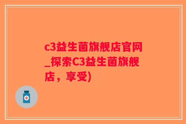 c3益生菌旗舰店官网_探索C3益生菌旗舰店，享受)