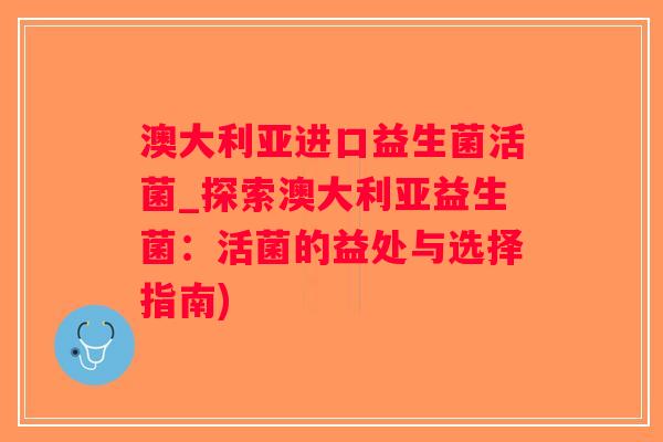 澳大利亚进口益生菌活菌_探索澳大利亚益生菌：活菌的益处与选择指南)