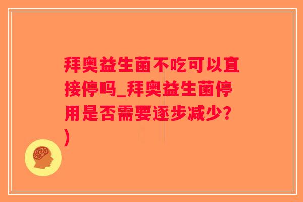 拜奥益生菌不吃可以直接停吗_拜奥益生菌停用是否需要逐步减少？)