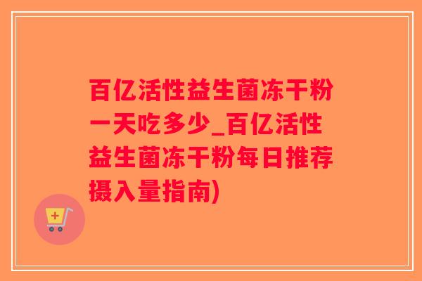 百亿活性益生菌冻干粉一天吃多少_百亿活性益生菌冻干粉每日推荐摄入量指南)