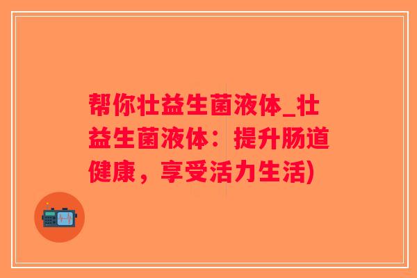 帮你壮益生菌液体_壮益生菌液体：提升肠道健康，享受活力生活)
