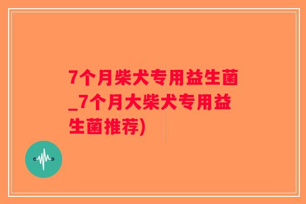 7个月柴犬专用益生菌_7个月大柴犬专用益生菌推荐)