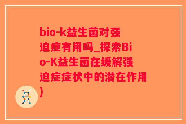 bio-k益生菌对强迫症有用吗_探索Bio-K益生菌在缓解强迫症症状中的潜在作用)