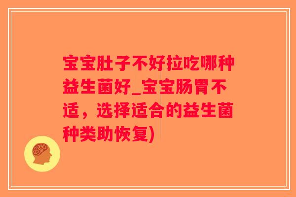 宝宝肚子不好拉吃哪种益生菌好_宝宝肠胃不适，选择适合的益生菌种类助恢复)