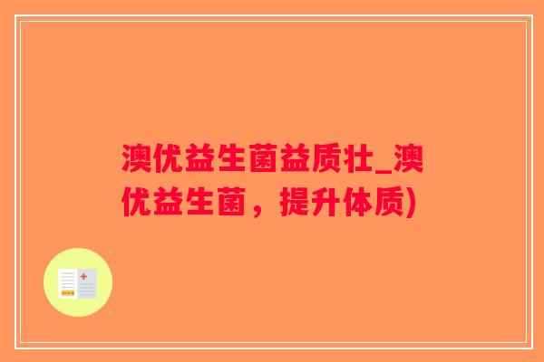 澳优益生菌益质壮_澳优益生菌，提升体质)