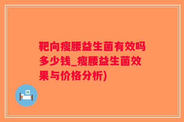 靶向瘦腰益生菌有效吗多少钱_瘦腰益生菌效果与价格分析)