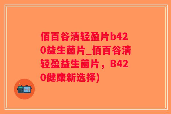 佰百谷清轻盈片b420益生菌片_佰百谷清轻盈益生菌片，B420健康新选择)
