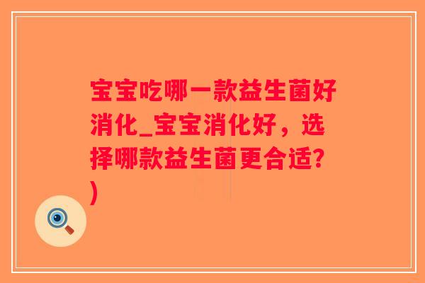 宝宝吃哪一款益生菌好消化_宝宝消化好，选择哪款益生菌更合适？)