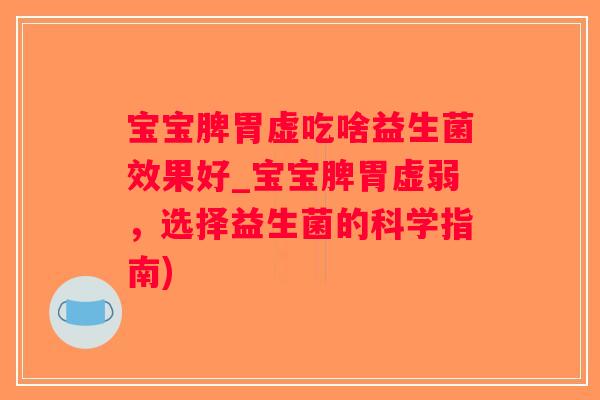 宝宝脾胃虚吃啥益生菌效果好_宝宝脾胃虚弱，选择益生菌的科学指南)