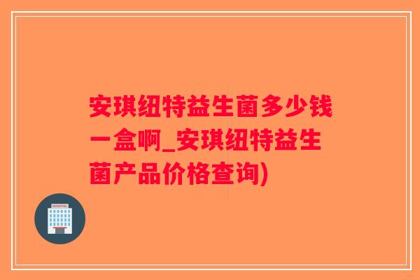 安琪纽特益生菌多少钱一盒啊_安琪纽特益生菌产品价格查询) 安琪纽特益生菌多少钱一盒啊_安琪纽特益生菌产品价格查询)