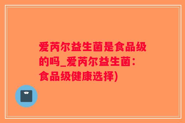 爱芮尔益生菌是食品级的吗_爱芮尔益生菌：食品级健康选择)