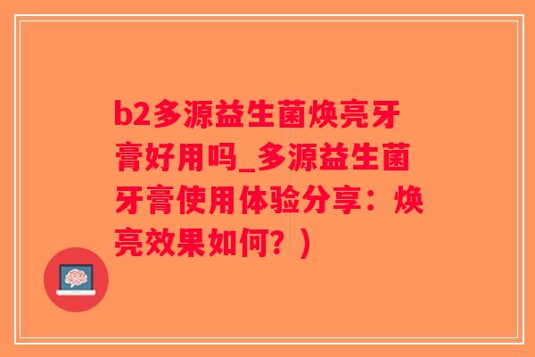 b2多源益生菌焕亮牙膏好用吗_多源益生菌牙膏使用体验分享：焕亮效果如何？)