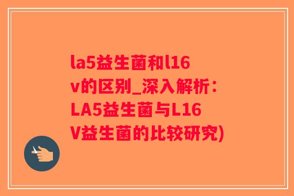 la5益生菌和l16v的区别_深入解析：LA5益生菌与L16V益生菌的比较研究)