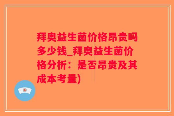 拜奥益生菌价格昂贵吗多少钱_拜奥益生菌价格分析：是否昂贵及其成本考量)