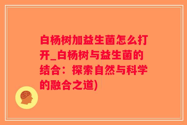 白杨树加益生菌怎么打开_白杨树与益生菌的结合：探索自然与科学的融合之道)