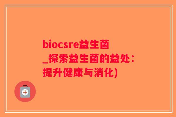 biocsre益生菌_探索益生菌的益处：提升健康与消化)