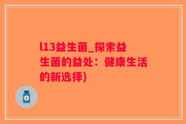 l13益生菌_探索益生菌的益处:健康生活的新选择) l13益生菌_探索益生菌的益处:健康生活的新选择)