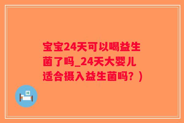 宝宝24天可以喝益生菌了吗_24天大婴儿适合摄入益生菌吗?) 宝宝24天可以喝益生菌了吗_24天大婴儿适合摄入益生菌吗?)