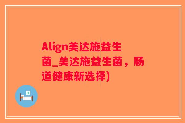 Align美达施益生菌_美达施益生菌，肠道健康新选择)