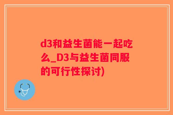 d3和益生菌能一起吃么_D3与益生菌同服的可行性探讨)