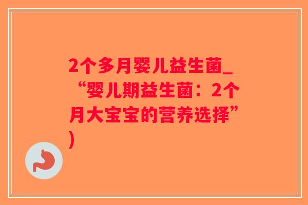 2个多月婴儿益生菌_“婴儿期益生菌:2个月大宝宝的营养选择”) 2个多月婴儿益生菌_“婴儿期益生菌:2个月大宝宝的营养选择”)