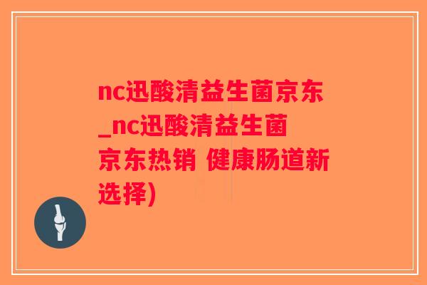 nc迅酸清益生菌京东_nc迅酸清益生菌 京东热销 健康肠道新选择)