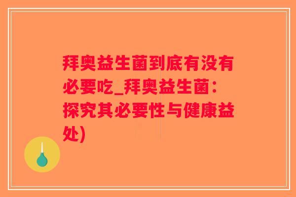 拜奥益生菌到底有没有必要吃_拜奥益生菌：探究其必要性与健康益处)