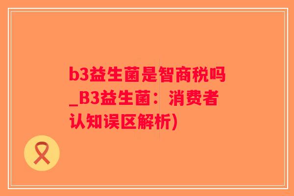 b3益生菌是智商税吗_B3益生菌：消费者认知误区解析)