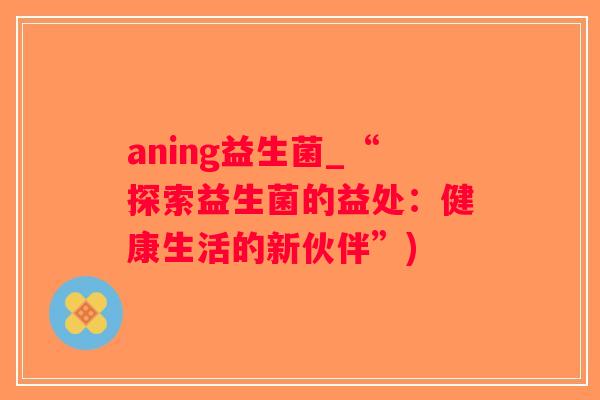 aning益生菌_“探索益生菌的益处：健康生活的新伙伴”)