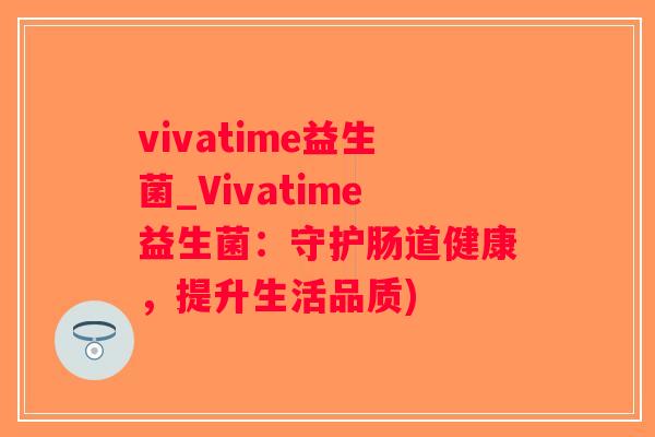 vivatime益生菌_Vivatime益生菌:守护肠道健康,提升生活品质) vivatime益生菌_Vivatime益生菌:守护肠道健康,提升生活品质)