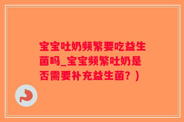 宝宝吐奶频繁要吃益生菌吗_宝宝频繁吐奶是否需要补充益生菌？)